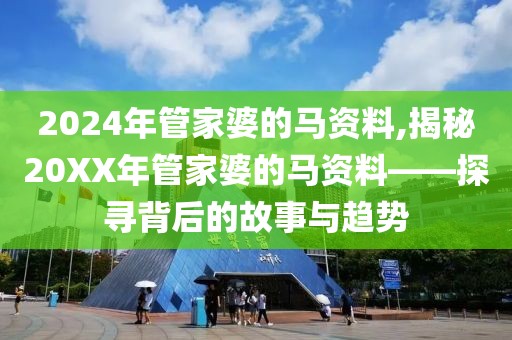 2024年管家婆的马资料,揭秘20XX年管家婆的马资料——探寻背后的故事与趋势