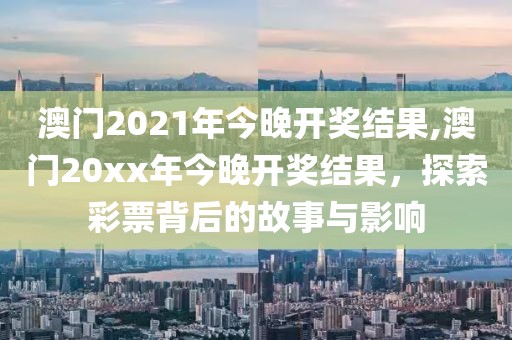 澳门2021年今晚开奖结果,澳门20xx年今晚开奖结果，探索彩票背后的故事与影响
