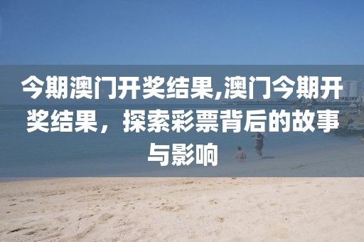 今期澳门开奖结果,澳门今期开奖结果，探索彩票背后的故事与影响