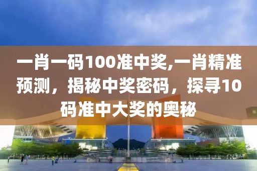 一肖一码100准中奖,一肖精准预测，揭秘中奖密码，探寻10码准中大奖的奥秘