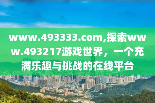 www.493333.com,探索www.493217游戏世界，一个充满乐趣与挑战的在线平台