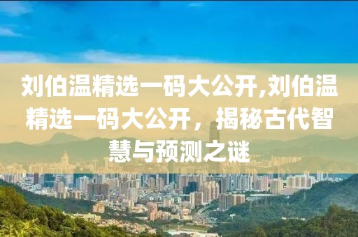 刘伯温精选一码大公开,刘伯温精选一码大公开，揭秘古代智慧与预测之谜
