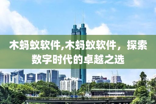 木蚂蚁软件,木蚂蚁软件，探索数字时代的卓越之选