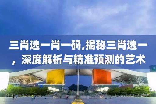 三肖选一肖一码,揭秘三肖选一，深度解析与精准预测的艺术