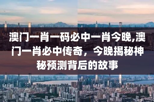 澳门一肖一码必中一肖今晚,澳门一肖必中传奇，今晚揭秘神秘预测背后的故事