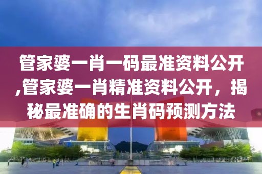 管家婆一肖一码最准资料公开,管家婆一肖精准资料公开，揭秘最准确的生肖码预测方法