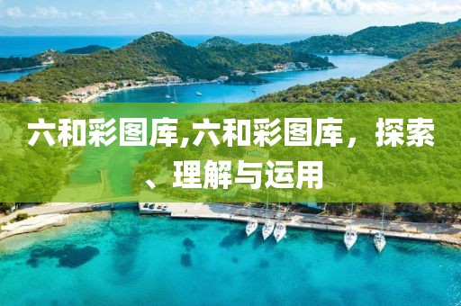 六和彩图库,六和彩图库，探索、理解与运用