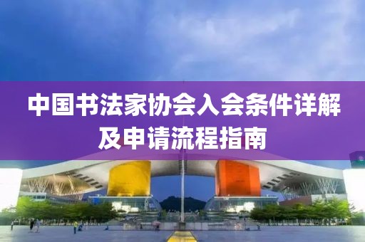 中国书法家协会入会条件详解及申请流程指南