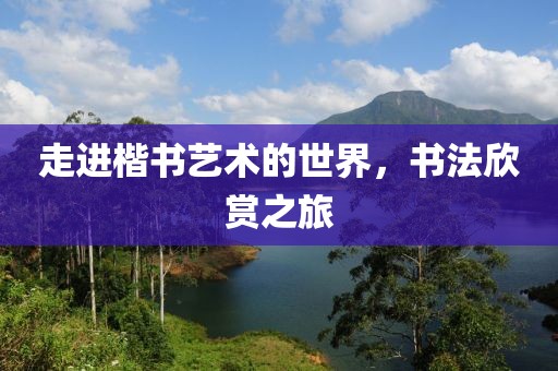 走进楷书艺术的世界，书法欣赏之旅