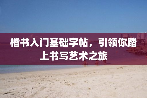 楷书入门基础字帖，引领你踏上书写艺术之旅