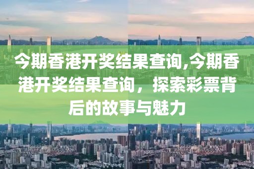 今期香港开奖结果查询,今期香港开奖结果查询，探索彩票背后的故事与魅力