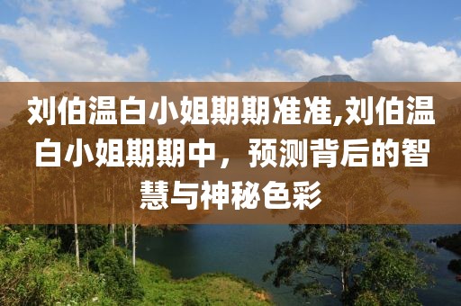 刘伯温白小姐期期准准,刘伯温白小姐期期中，预测背后的智慧与神秘色彩