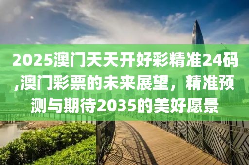 2025澳门天天开好彩精准24码,澳门彩票的未来展望，精准预测与期待2035的美好愿景