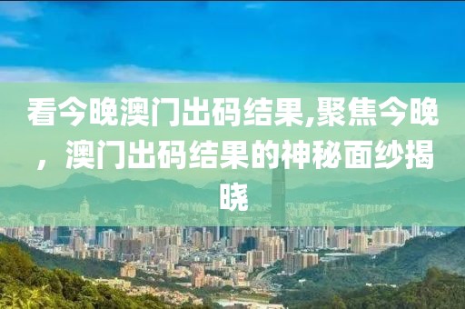 看今晚澳门出码结果,聚焦今晚，澳门出码结果的神秘面纱揭晓