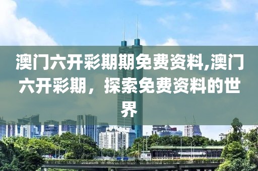 澳门六开彩期期免费资料,澳门六开彩期，探索免费资料的世界