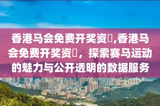 香港马会免费开奖资枓,香港马会免费开奖资枓，探索赛马运动的魅力与公开透明的数据服务