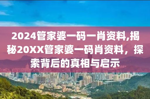 2024管家婆一码一肖资料,揭秘20XX管家婆一码肖资料，探索背后的真相与启示