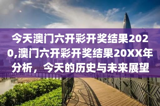 今天澳门六开彩开奖结果2020,澳门六开彩开奖结果20XX年分析，今天的历史与未来展望