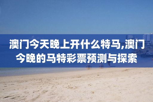 澳门今天晚上开什么特马,澳门今晚的马特彩票预测与探索