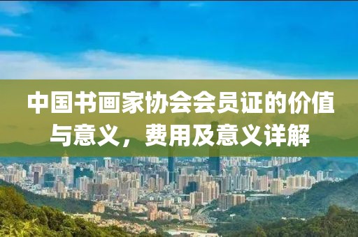 中国书画家协会会员证的价值与意义，费用及意义详解