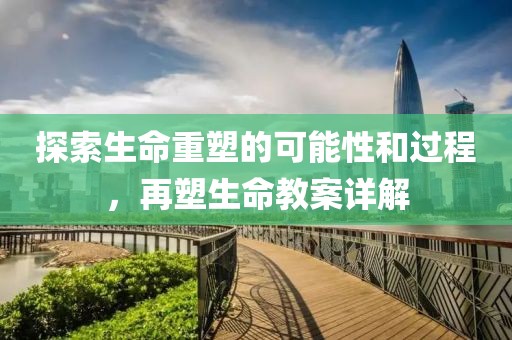 探索生命重塑的可能性和过程，再塑生命教案详解