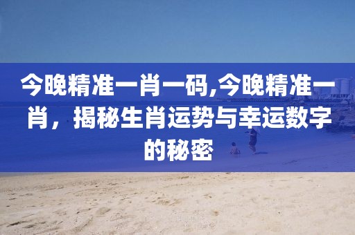 今晚精准一肖一码,今晚精准一肖，揭秘生肖运势与幸运数字的秘密