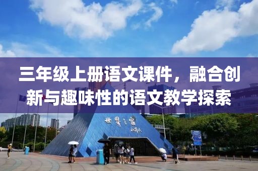 三年级上册语文课件，融合创新与趣味性的语文教学探索
