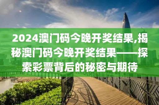 2024澳门码今晚开奖结果,揭秘澳门码今晚开奖结果——探索彩票背后的秘密与期待