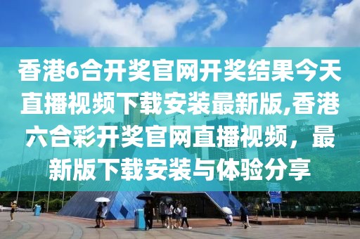 香港6合开奖官网开奖结果今天直播视频下载安装最新版,香港六合彩开奖官网直播视频，最新版下载安装与体验分享