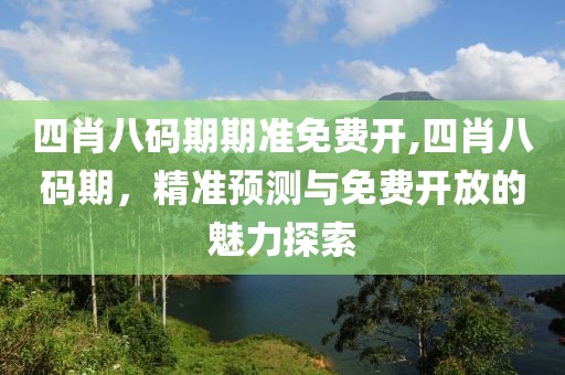 四肖八码期期准免费开,四肖八码期，精准预测与免费开放的魅力探索