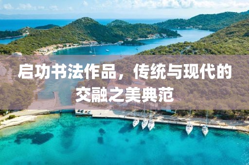 启功书法作品，传统与现代的交融之美典范