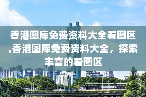 香港图库免费资料大全看图区,香港图库免费资料大全，探索丰富的看图区