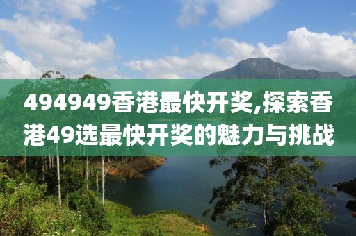494949香港最快开奖,探索香港49选最快开奖的魅力与挑战