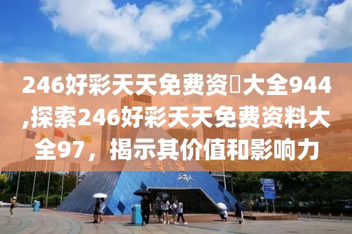 246好彩天天免费资枓大全944,探索246好彩天天免费资料大全97，揭示其价值和影响力