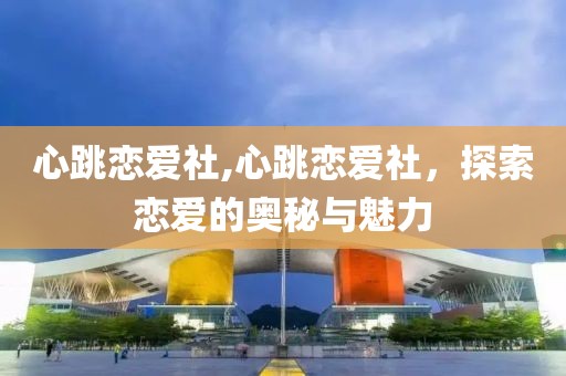 心跳恋爱社,心跳恋爱社，探索恋爱的奥秘与魅力