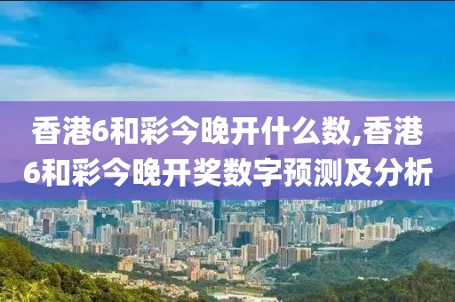 香港6和彩今晚开什么数,香港6和彩今晚开奖数字预测及分析