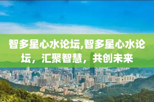 智多星心水论坛,智多星心水论坛，汇聚智慧，共创未来