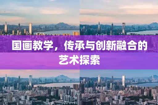 国画教学，传承与创新融合的艺术探索