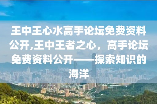 王中王心水高手论坛免费资料公开,王中王者之心，高手论坛免费资料公开——探索知识的海洋