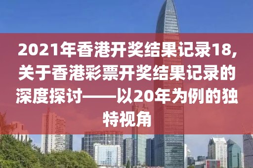 2021年香港开奖结果记录18,关于香港彩票开奖结果记录的深度探讨——以20年为例的独特视角