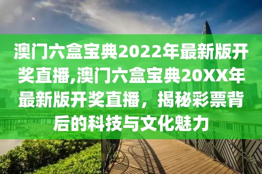 澳门六盒宝典2022年最新版开奖直播,澳门六盒宝典20XX年最新版开奖直播，揭秘彩票背后的科技与文化魅力