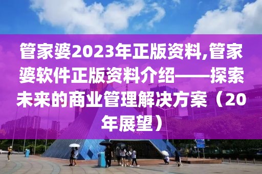 管家婆2023年正版资料,管家婆软件正版资料介绍——探索未来的商业管理解决方案（20年展望）