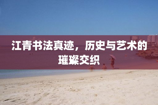 江青书法真迹，历史与艺术的璀璨交织