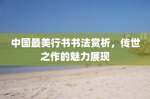 中国最美行书书法赏析，传世之作的魅力展现