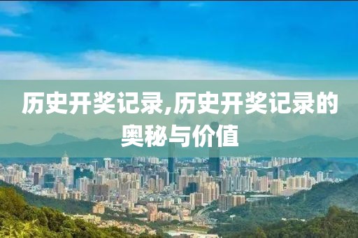 历史开奖记录,历史开奖记录的奥秘与价值