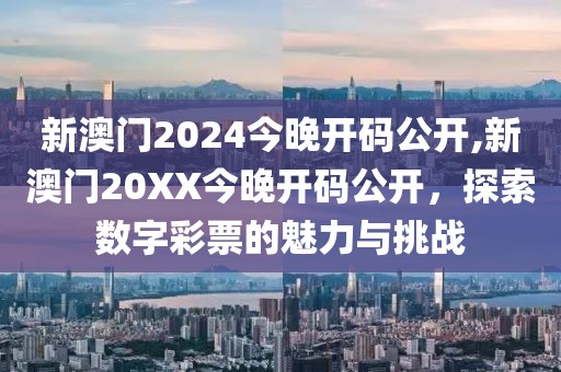 新澳门2024今晚开码公开,新澳门20XX今晚开码公开，探索数字彩票的魅力与挑战
