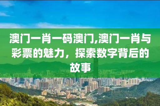 澳门一肖一码澳门,澳门一肖与彩票的魅力，探索数字背后的故事