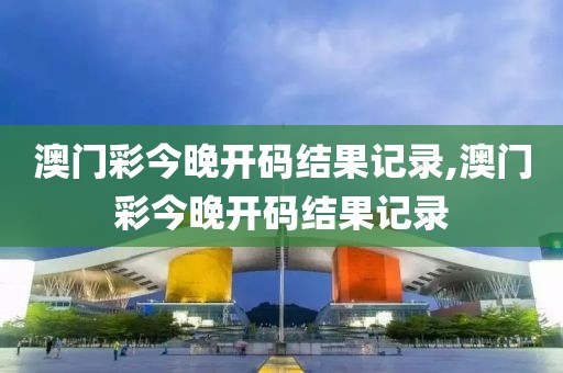 澳门彩今晚开码结果记录,澳门彩今晚开码结果记录