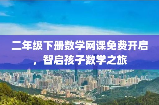 二年级下册数学网课免费开启，智启孩子数学之旅