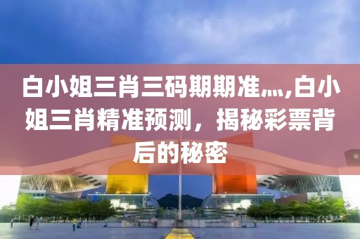 白小姐三肖三码期期准灬,白小姐三肖精准预测，揭秘彩票背后的秘密